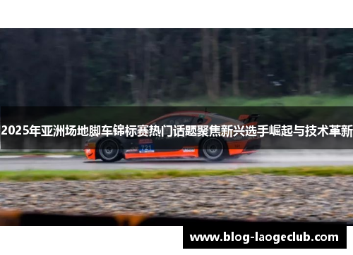 2025年亚洲场地脚车锦标赛热门话题聚焦新兴选手崛起与技术革新