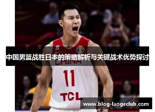 中国男篮战胜日本的策略解析与关键战术优势探讨