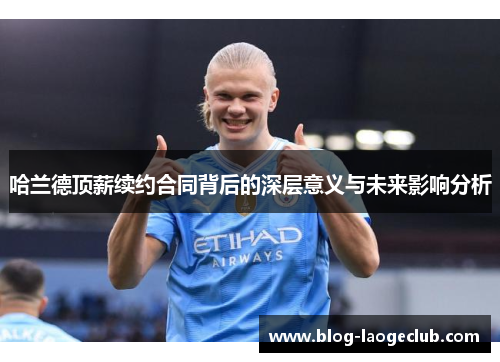 哈兰德顶薪续约合同背后的深层意义与未来影响分析