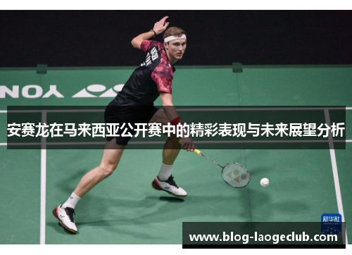 安赛龙在马来西亚公开赛中的精彩表现与未来展望分析