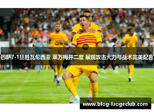 巴萨7-1狂胜瓦伦西亚 莱万梅开二度 展现攻击火力与战术完美配合