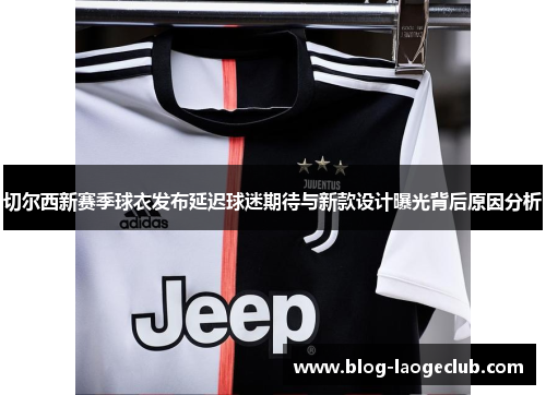 切尔西新赛季球衣发布延迟球迷期待与新款设计曝光背后原因分析