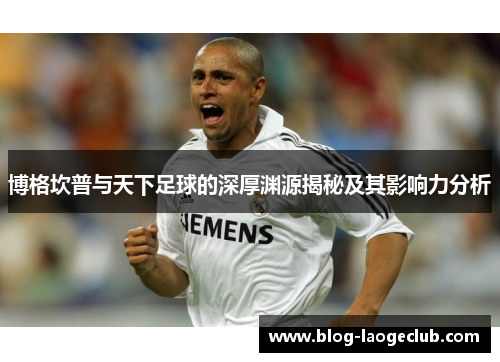博格坎普与天下足球的深厚渊源揭秘及其影响力分析