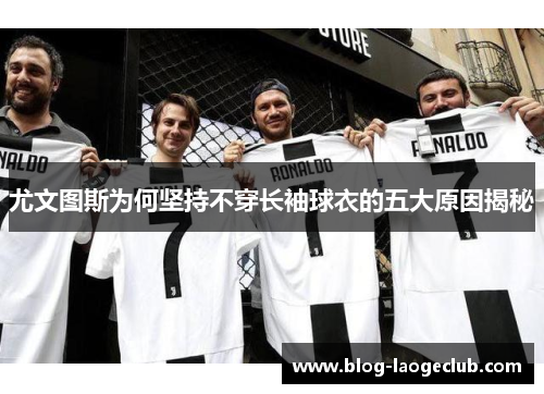 尤文图斯为何坚持不穿长袖球衣的五大原因揭秘