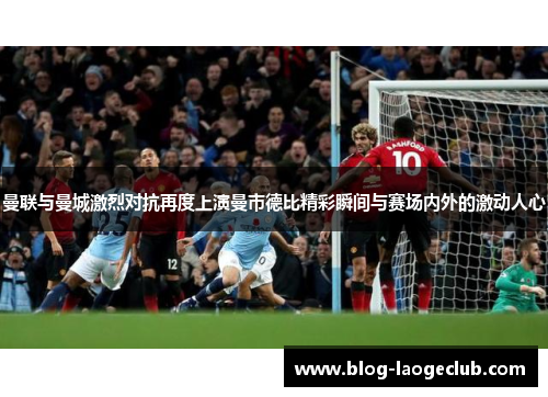 曼联与曼城激烈对抗再度上演曼市德比精彩瞬间与赛场内外的激动人心