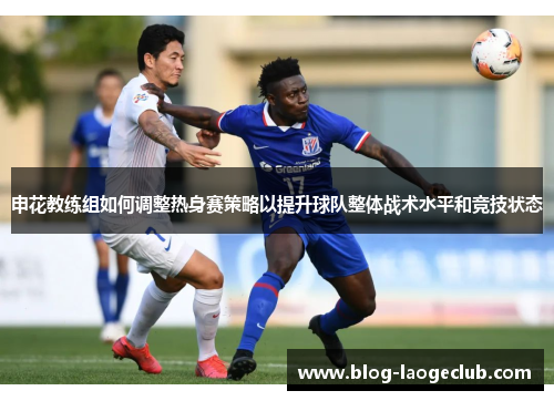 申花教练组如何调整热身赛策略以提升球队整体战术水平和竞技状态