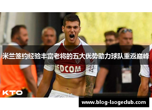 米兰签约经验丰富老将的五大优势助力球队重返巅峰