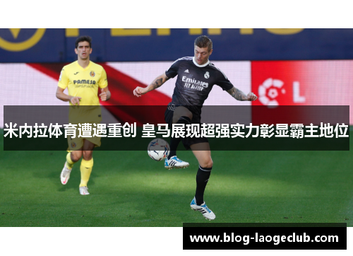 米内拉体育遭遇重创 皇马展现超强实力彰显霸主地位
