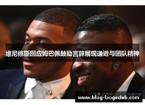 维尼修斯回应姆巴佩鼓励言辞展现谦逊与团队精神