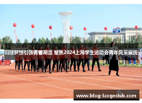 羽球梦想引领青春潮流 聚焦2024上海学生运动会青年风采展现