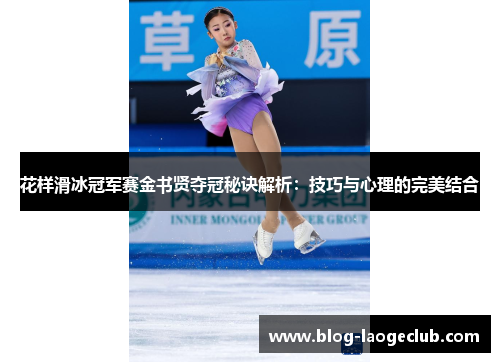 花样滑冰冠军赛金书贤夺冠秘诀解析：技巧与心理的完美结合