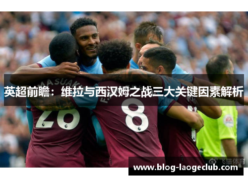 英超前瞻：维拉与西汉姆之战三大关键因素解析