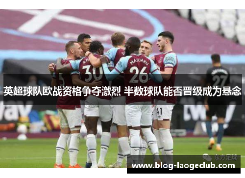 英超球队欧战资格争夺激烈 半数球队能否晋级成为悬念