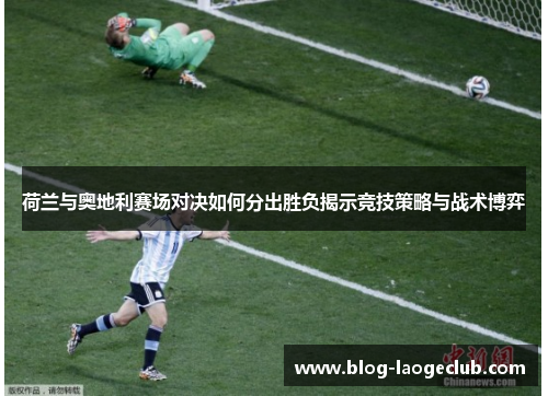 荷兰与奥地利赛场对决如何分出胜负揭示竞技策略与战术博弈
