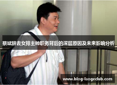 蔡斌辞去女排主帅职务背后的深层原因及未来影响分析