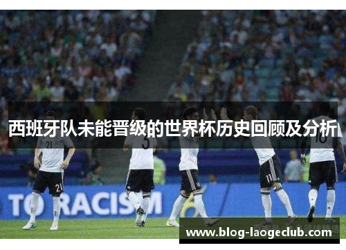 西班牙队未能晋级的世界杯历史回顾及分析