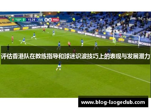 评估香港队在教练指导和球迷识波技巧上的表现与发展潜力