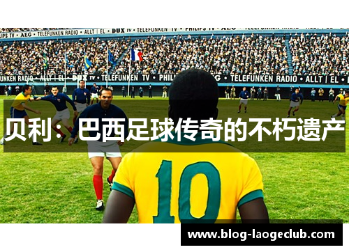 贝利：巴西足球传奇的不朽遗产