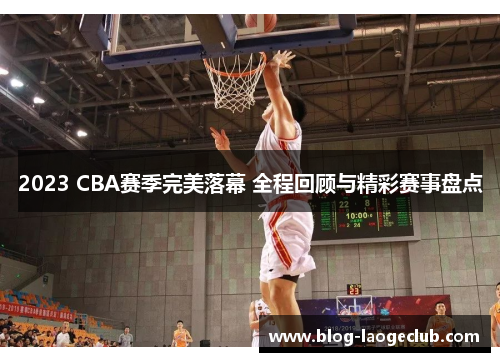 2023 CBA赛季完美落幕 全程回顾与精彩赛事盘点