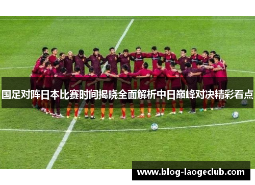 国足对阵日本比赛时间揭晓全面解析中日巅峰对决精彩看点