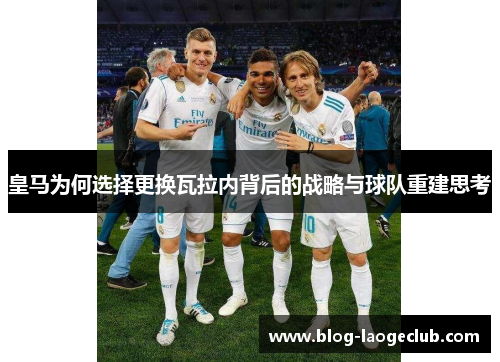 皇马为何选择更换瓦拉内背后的战略与球队重建思考