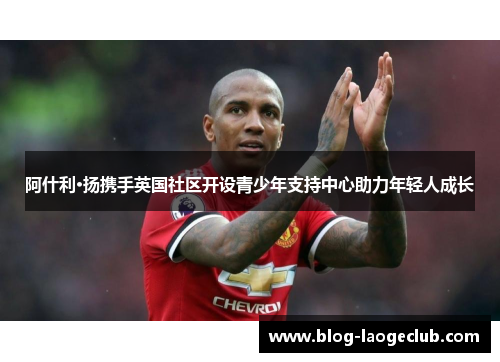 阿什利·扬携手英国社区开设青少年支持中心助力年轻人成长