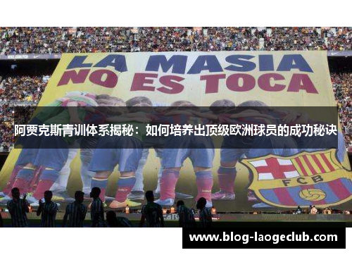 阿贾克斯青训体系揭秘：如何培养出顶级欧洲球员的成功秘诀