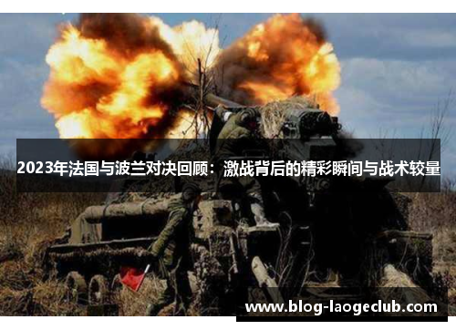 2023年法国与波兰对决回顾：激战背后的精彩瞬间与战术较量