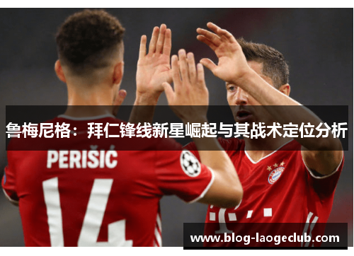 鲁梅尼格：拜仁锋线新星崛起与其战术定位分析