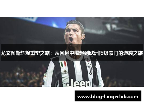 尤文图斯辉煌重塑之路：从困境中崛起到欧洲顶级豪门的逆袭之旅