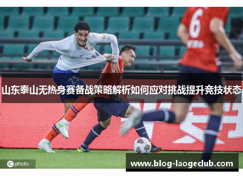 山东泰山无热身赛备战策略解析如何应对挑战提升竞技状态