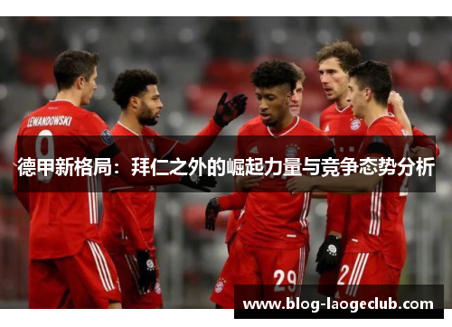 德甲新格局：拜仁之外的崛起力量与竞争态势分析
