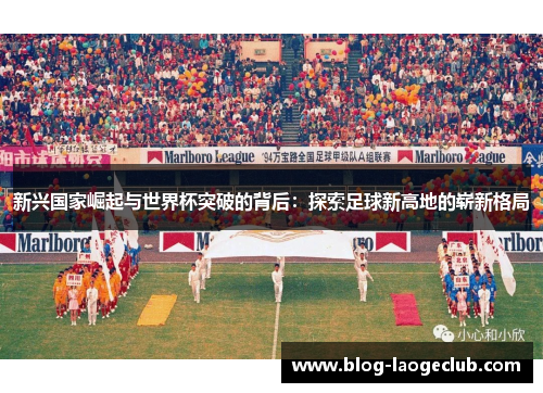 新兴国家崛起与世界杯突破的背后：探索足球新高地的崭新格局