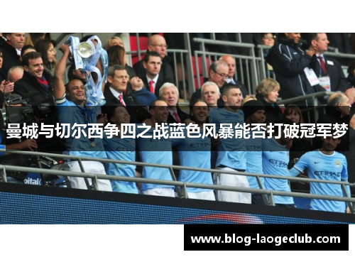 曼城与切尔西争四之战蓝色风暴能否打破冠军梦