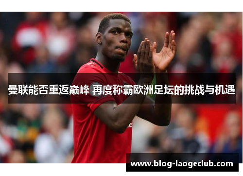 曼联能否重返巅峰 再度称霸欧洲足坛的挑战与机遇 曼联能否重返巅峰 再度称霸欧洲足坛的挑战与机遇