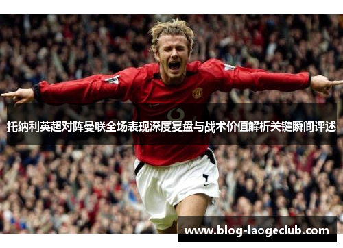 托纳利英超对阵曼联全场表现深度复盘与战术价值解析关键瞬间评述