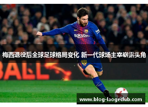 梅西退役后全球足球格局变化 新一代球场主宰崭露头角