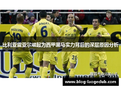 比利亚雷亚尔崛起为西甲黑马实力背后的深层原因分析