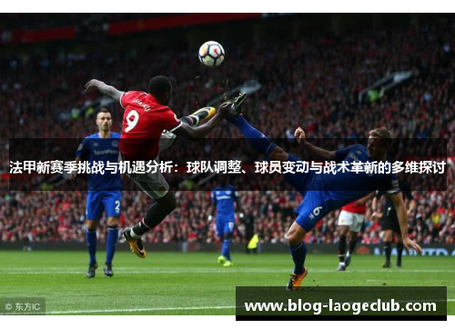 法甲新赛季挑战与机遇分析：球队调整、球员变动与战术革新的多维探讨