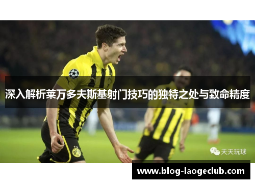 深入解析莱万多夫斯基射门技巧的独特之处与致命精度