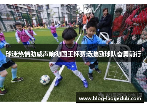 球迷热情助威声响彻国王杯赛场激励球队奋勇前行