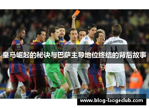 皇马崛起的秘诀与巴萨主导地位终结的背后故事