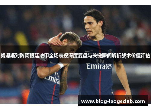 努涅斯对阵阿根廷法甲全场表现深度复盘与关键瞬间解析战术价值评估