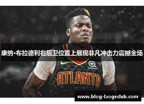 康纳·布拉德利右后卫位置上展现非凡冲击力震撼全场