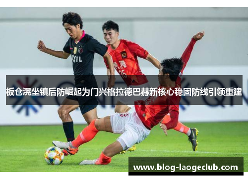 板仓滉坐镇后防崛起为门兴格拉德巴赫新核心稳固防线引领重建