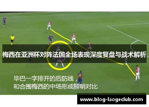 梅西在亚洲杯对阵法国全场表现深度复盘与战术解析 梅西在亚洲杯对阵法国全场表现深度复盘与战术解析