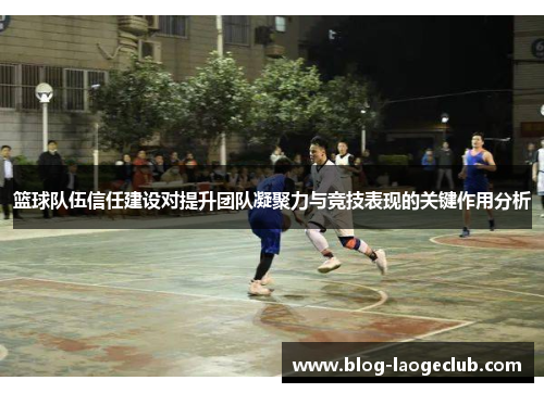 篮球队伍信任建设对提升团队凝聚力与竞技表现的关键作用分析 篮球队伍信任建设对提升团队凝聚力与竞技表现的关键作用分析