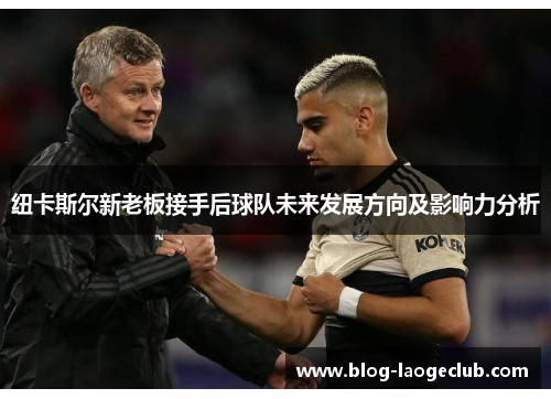 纽卡斯尔新老板接手后球队未来发展方向及影响力分析 纽卡斯尔新老板接手后球队未来发展方向及影响力分析