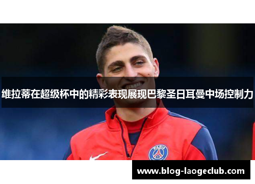 维拉蒂在超级杯中的精彩表现展现巴黎圣日耳曼中场控制力 维拉蒂在超级杯中的精彩表现展现巴黎圣日耳曼中场控制力