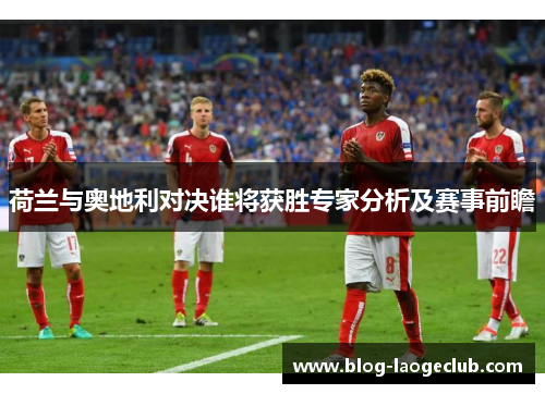 荷兰与奥地利对决谁将获胜专家分析及赛事前瞻